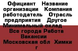 Официант › Название организации ­ Компания-работодатель › Отрасль предприятия ­ Другое › Минимальный оклад ­ 1 - Все города Работа » Вакансии   . Московская обл.,Химки г.